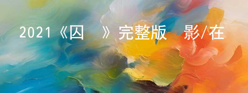陳富蘭的動漫綜藝大全,2021《囚靜》完整版電影/在線觀看/百度云-美劇天堂